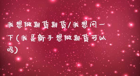 我想做期货期货/我想问一下(我是新手想做期货可以吗)_https://www.boyangwujin.com_期货直播间_第1张