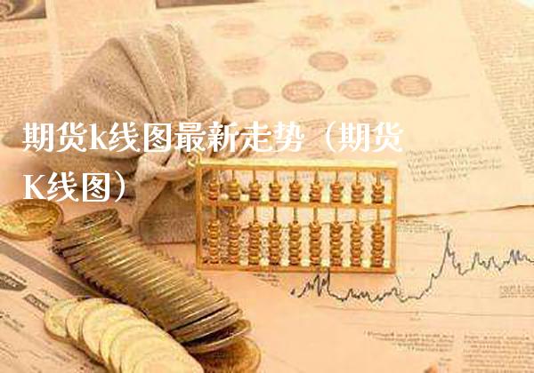 期货k线图最新走势（期货K线图）_https://www.boyangwujin.com_期货直播间_第1张