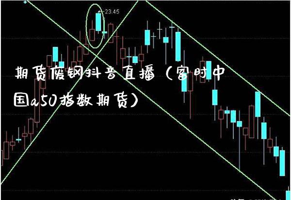 期货废钢抖音直播（富时中国a50指数期货）_https://www.boyangwujin.com_期货直播间_第1张