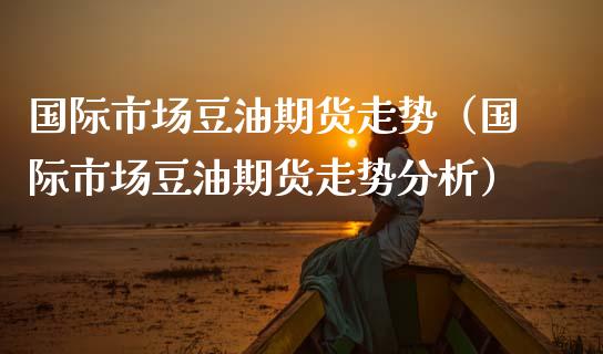 国际市场豆油期货走势（国际市场豆油期货走势分析）_https://www.boyangwujin.com_期货直播间_第1张