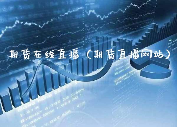 期货在线直播（期货直播网站）_https://www.boyangwujin.com_黄金期货_第1张
