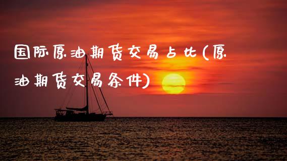 国际原油期货交易占比(原油期货交易条件)