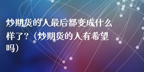 炒期货的人最后都变成什么样了?（炒期货的人有希望吗）