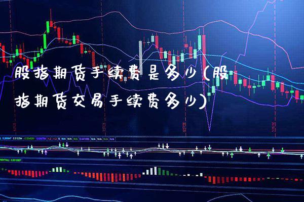 股指期货手续费是多少(股指期货交易手续费多少)