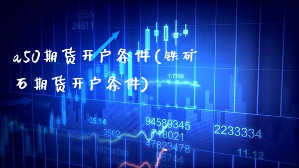 a50期货开户条件(铁矿石期货开户条件)_https://www.boyangwujin.com_期货直播间_第1张