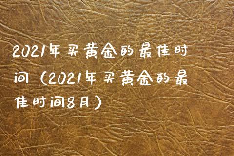 2021年买黄金的最佳时间（2021年买黄金的最佳时间8月）_https://www.boyangwujin.com_期货直播间_第1张