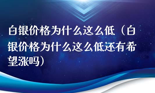 白银价格为什么这么低（白银价格为什么这么低还有希望涨吗）