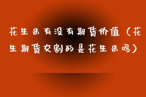 花生米有没有期货价值（花生期货交割的是花生米吗）_https://www.boyangwujin.com_期货直播间_第1张