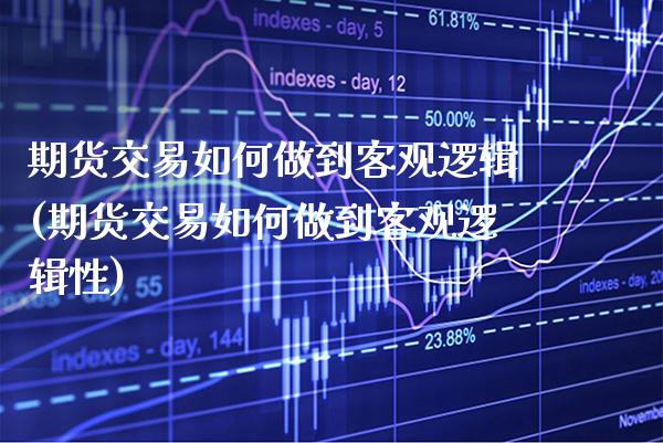 期货交易如何做到客观逻辑(期货交易如何做到客观逻辑性)_https://www.boyangwujin.com_内盘期货_第1张
