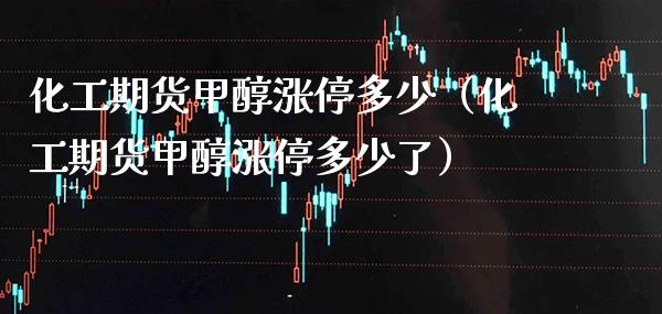 化工期货甲醇涨停多少（化工期货甲醇涨停多少了）_https://www.boyangwujin.com_期货直播间_第1张