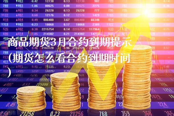 商品期货3月合约到期提示(期货怎么看合约到期时间)