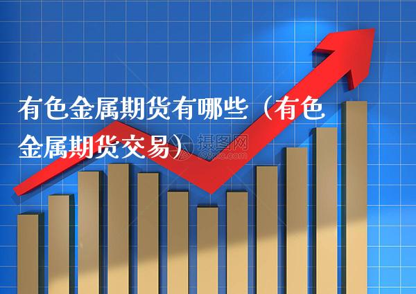 有色金属期货有哪些（有色金属期货交易）