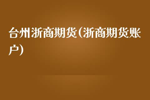 台州浙商期货(浙商期货账户)_https://www.boyangwujin.com_期货直播间_第1张