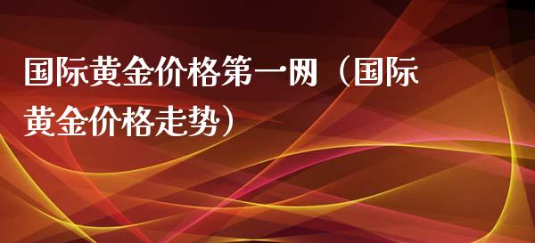 国际黄金价格第一网（国际黄金价格走势）_https://www.boyangwujin.com_道指期货_第1张