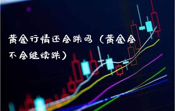 黄金行情还会跌吗（黄金会不会继续跌）