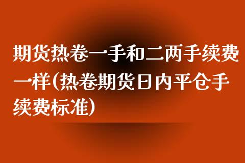 期货热卷一手和二两手续费一样(热卷期货日内平仓手续费标准)_https://www.boyangwujin.com_恒生指数_第1张