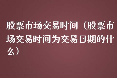 股票市场交易时间（股票市场交易时间为交易日期的什么）