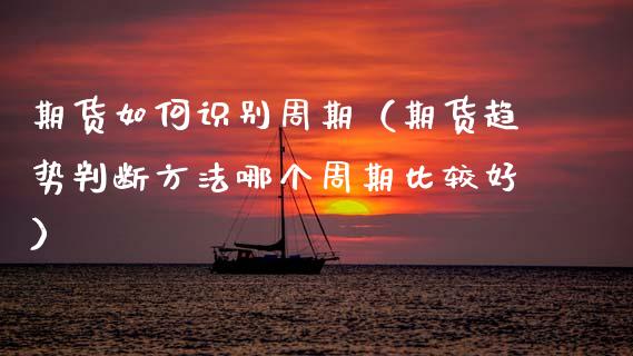 期货如何识别周期（期货趋势判断方法哪个周期比较好）