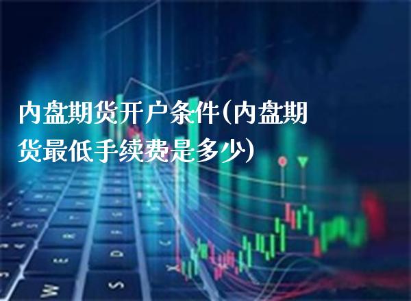 内盘期货开户条件(内盘期货最低手续费是多少)_https://www.boyangwujin.com_期货直播间_第1张