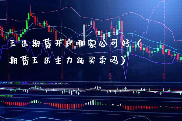 玉米期货开户哪家公司好（期货玉米主力能买卖吗）