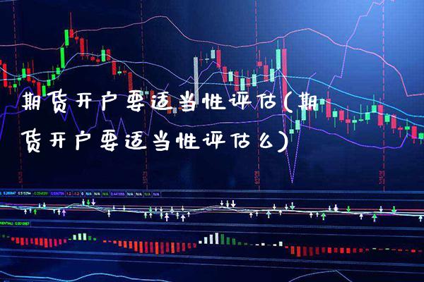 期货开户要适当性评估(期货开户要适当性评估么)_https://www.boyangwujin.com_期货直播间_第1张