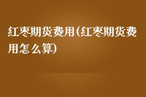 红枣期货费用(红枣期货费用怎么算)_https://www.boyangwujin.com_期货直播间_第1张