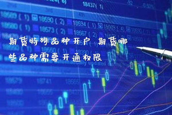 期货特殊品种开户 期货哪些品种需要开通权限