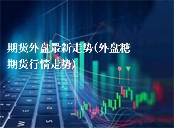 期货外盘最新走势(外盘糖期货行情走势)_https://www.boyangwujin.com_内盘期货_第1张