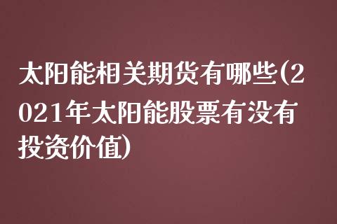 太阳能相关期货有哪些(2021年太阳能股票有没有投资价值)