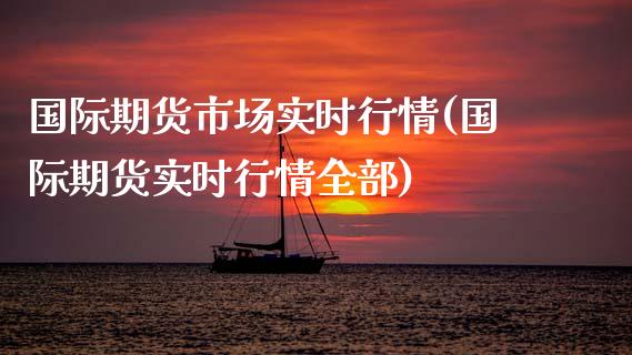 国际期货市场实时行情(国际期货实时行情全部)