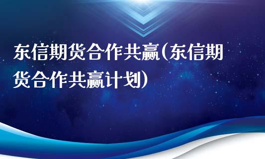 东信期货合作共赢(东信期货合作共赢计划)_https://www.boyangwujin.com_期货直播间_第1张