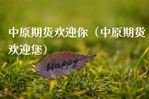 中原期货欢迎你（中原期货欢迎您）
