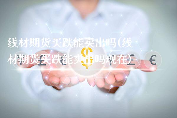 线材期货买跌能卖出吗(线材期货买跌能卖出吗现在)