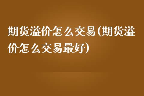 期货溢价怎么交易(期货溢价怎么交易最好)_https://www.boyangwujin.com_期货直播间_第1张