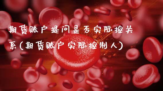 期货账户提问是否实际控关系(期货账户实际控制人)_https://www.boyangwujin.com_恒指期货_第1张