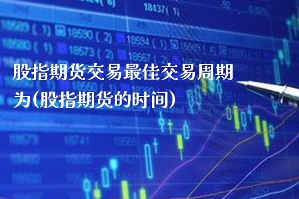 股指期货交易最佳交易周期为(股指期货的时间)_https://www.boyangwujin.com_期货直播间_第1张
