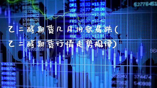 乙二醇期货几月份容易跌(乙二醇期货行情走势规律)_https://www.boyangwujin.com_期货直播间_第1张