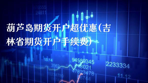 葫芦岛期货开户超优惠(吉林省期货开户手续费)_https://www.boyangwujin.com_期货直播间_第1张