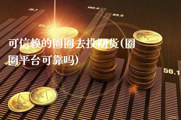 可信赖的圈圈去投期货(圈圈平台可靠吗)_https://www.boyangwujin.com_原油期货_第1张
