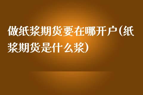做纸浆期货要在哪开户(纸浆期货是什么浆)_https://www.boyangwujin.com_期货直播间_第1张