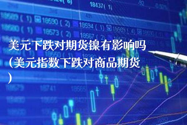 美元下跌对期货镍有影响吗(美元指数下跌对商品期货)_https://www.boyangwujin.com_黄金期货_第1张