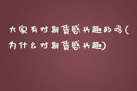 大家有对期货感兴趣的吗(为什么对期货感兴趣)
