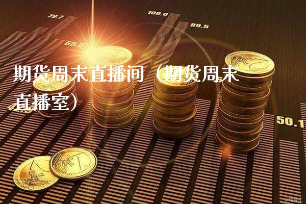 期货周末直播间（期货周末直播室）_https://www.boyangwujin.com_期货直播间_第1张