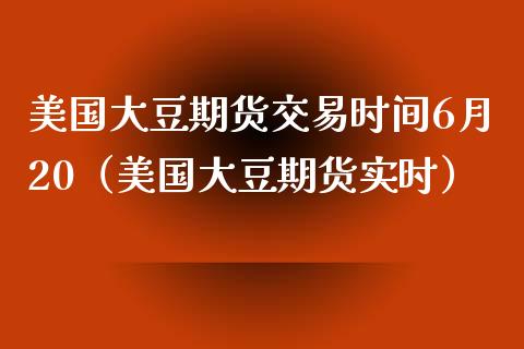 美国大豆期货交易时间6月20（美国大豆期货实时）_https://www.boyangwujin.com_期货直播间_第1张