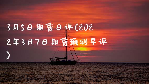 3月5日期货日评(2022年3月7日期货预测早评)_https://www.boyangwujin.com_期货直播间_第1张