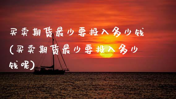 买卖期货最少要投入多少钱(买卖期货最少要投入多少钱呢)