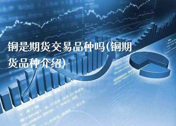 铜是期货交易品种吗(铜期货品种介绍)