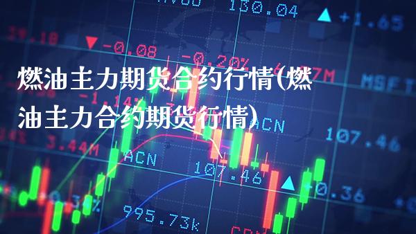 燃油主力期货合约行情(燃油主力合约期货行情)