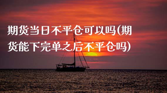 期货当日不平仓可以吗(期货能下完单之后不平仓吗)