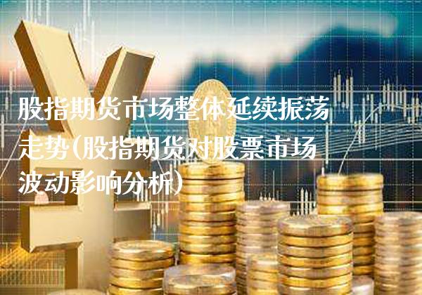 股指期货市场整体延续振荡走势(股指期货对股票市场波动影响分析)_https://www.boyangwujin.com_纳指期货_第1张